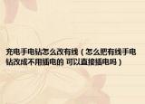 充电手电钻怎么改有线（怎么把有线手电钻改成不用插电的 可以直接插电吗）