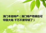 澳门本地特产（澳门特产有哪些可带回大陆 千万不要带错了）