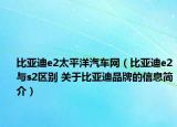 比亚迪e2太平洋汽车网（比亚迪e2与s2区别 关于比亚迪品牌的信息简介）