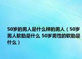 50岁的男人是什么样的男人（50岁男人软肋是什么 50岁男性的软肋是什么）