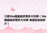 三相16a插座能承受多大功率（16a插座能承受多大功率 电器安全知多少）