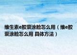 维生素e胶囊涂脸怎么用（维e胶囊涂脸怎么用 具体方法）