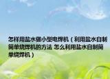 怎样用盐水做小型电焊机（利用盐水自制筒单烧焊机的方法 怎么利用盐水自制筒单烧焊机）