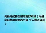 尚品宅配的全屋定制好不好（尚品宅配全屋定制怎么样 个人看法分享）