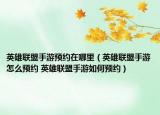英雄联盟手游预约在哪里（英雄联盟手游怎么预约 英雄联盟手游如何预约）