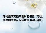 如何更改文档中图片的位置（怎么修改图片默认保存位置 具体步骤）