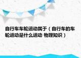 自行车车轮运动属于（自行车的车轮运动是什么运动 物理知识）