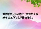 苤蓝菜怎么炒才好吃（苤蓝怎么做好吃 土苤菜怎么炒比较好吃）