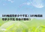 185电缆带多少个千瓦（185电缆能带多少千瓦 你会计算吗）