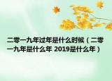 二零一九年过年是什么时候（二零一九年是什么年 2019是什么年）