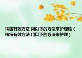 祛痘有效方法 用以下的方法来护理脸（祛痘有效方法 用以下的方法来护理）