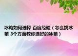 冰箱如何选择 百度经验（怎么挑冰箱 3个方面教你选好的冰箱）