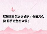 鲜笋煮鱼怎么做好吃（鱼笋怎么做 鲜笋煮鱼怎么做）