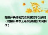时控开关控制交流接触器怎么接线（时控开关怎么连接接触器 如何操作）