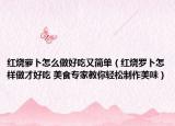 红烧萝卜怎么做好吃又简单（红烧罗卜怎样做才好吃 美食专家教你轻松制作美味）