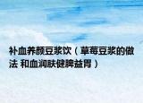 补血养颜豆浆饮（草莓豆浆的做法 和血润肤健脾益胃）