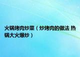 火锅烤肉炒菜（炒烤肉的做法 热锅大火爆炒）
