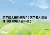 属羊的人住几楼好?（属羊的人适合住几楼 准爆了别不信）