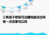 三氧离子修复可治腰间盘突出吗 有一点效果可以吗