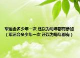 军运会多少年一次 还以为每年都有参加（军运会多少年一次 还以为每年都有）
