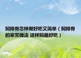 焖排骨怎样做好吃又简单（焖排骨的家常做法 这样焖最好吃）