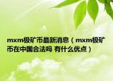 mxm极矿币最新消息（mxm极矿币在中国合法吗 有什么优点）