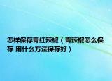 怎样保存青红辣椒（青辣椒怎么保存 用什么方法保存好）
