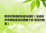 杏花村牌酒好还是汾酒好（汾酒古井亭牌和杏花村牌哪个好 杏花村的酒）