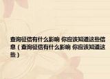 查询征信有什么影响 你应该知道这些信息（查询征信有什么影响 你应该知道这些）