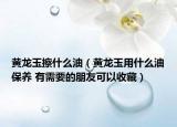 黄龙玉擦什么油（黄龙玉用什么油保养 有需要的朋友可以收藏）