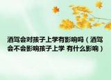 酒驾会对孩子上学有影响吗（酒驾会不会影响孩子上学 有什么影响）