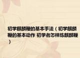初学麒麟鞭的基本手法（初学麒麟鞭的基本动作 初学者怎样练麒麟鞭）