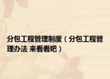 分包工程管理制度（分包工程管理办法 来看看吧）