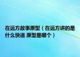 在远方故事原型（在远方讲的是什么快递 原型是哪个）