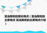 亚当斯密的理论观点（亚当斯密的主要观点 亚当斯密的主要观点介绍）