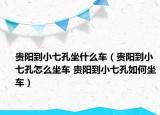 贵阳到小七孔坐什么车（贵阳到小七孔怎么坐车 贵阳到小七孔如何坐车）