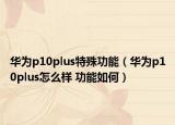 华为p10plus特殊功能（华为p10plus怎么样 功能如何）