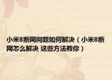 小米8断网问题如何解决（小米8断网怎么解决 这些方法教你）