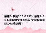 荣耀9x系统10.1.0.117（荣耀9x9.1.1.有超级文件系统吗 荣耀9x拥有EROFS功能吗）