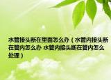 水管接头断在里面怎么办（水管内接头断在管内怎么办 水管内接头断在管内怎么处理）