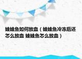 娃娃鱼如何放血（娃娃鱼冷冻后还怎么放血 娃娃鱼怎么放血）