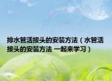 排水管活接头的安装方法（水管活接头的安装方法 一起来学习）