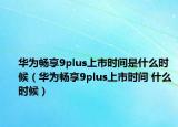 华为畅享9plus上市时间是什么时候（华为畅享9plus上市时间 什么时候）