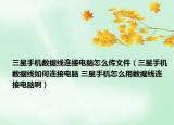 三星手机数据线连接电脑怎么传文件（三星手机数据线如何连接电脑 三星手机怎么用数据线连接电脑啊）