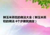 鲜玉米蒸糕的做法大全（鲜玉米蒸糕的做法 6个步骤就搞定）