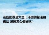 汤圆的做法大全（汤园的包法和做法 汤园怎么做好吃）