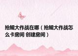 抢鲲大作战在哪（抢鲲大作战怎么卡房间 创建房间）