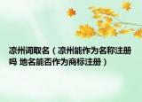 凉州词取名（凉州能作为名称注册吗 地名能否作为商标注册）