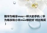 跟华为畅享max一样大的手机（华为畅享和小米max哪款好 对比购买）