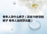 老年人穿什么裤子（适合70岁穿的裤子 老年人如何穿衣服）